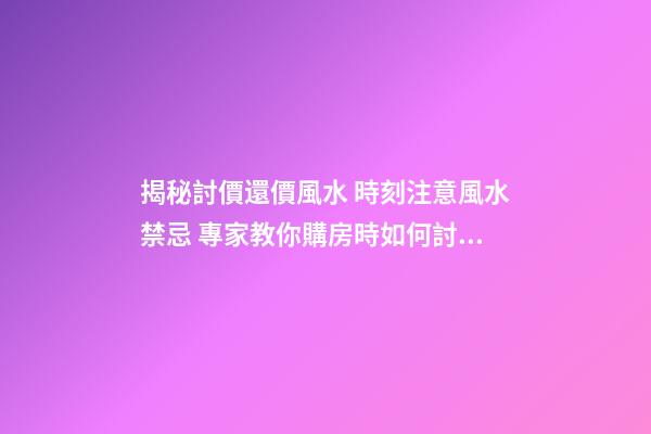 揭秘討價還價風水 時刻注意風水禁忌 專家教你購房時如何討價還價